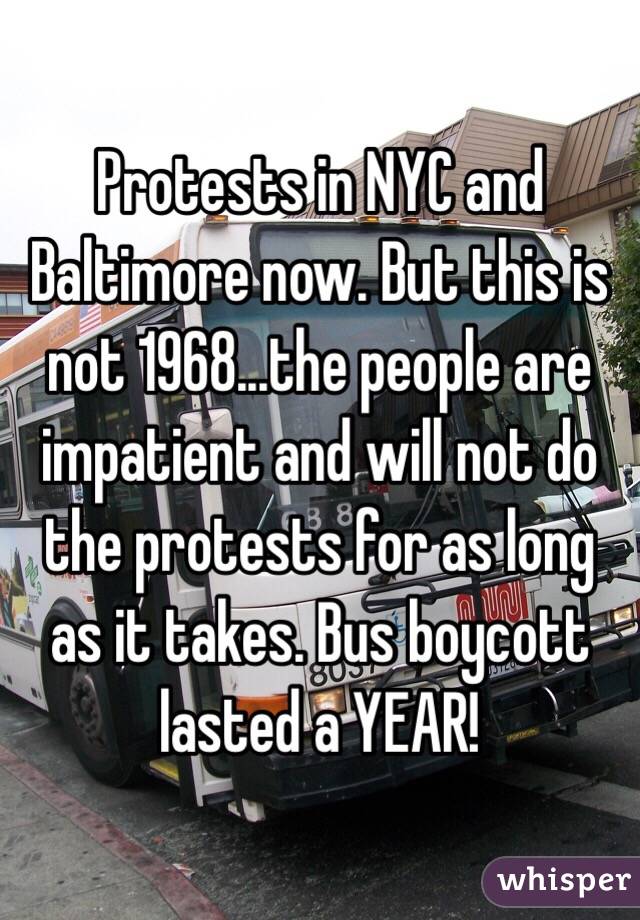 Protests in NYC and Baltimore now. But this is not 1968...the people are impatient and will not do the protests for as long as it takes. Bus boycott lasted a YEAR!
