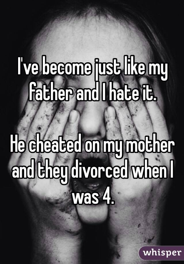 I've become just like my father and I hate it.

He cheated on my mother and they divorced when I was 4.