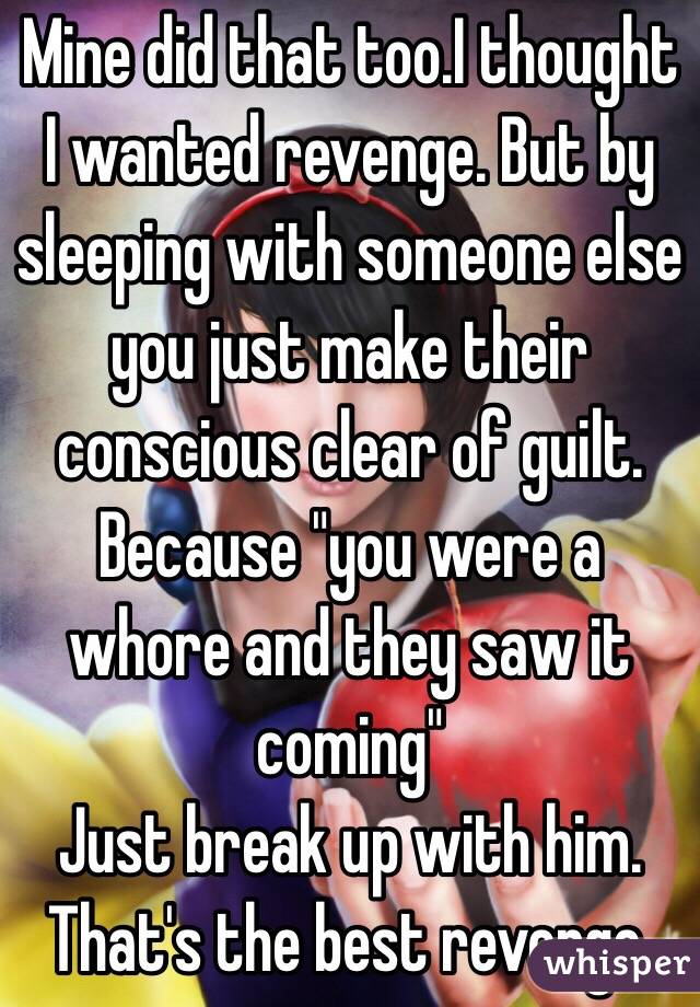 Mine did that too.I thought I wanted revenge. But by sleeping with someone else you just make their conscious clear of guilt. Because "you were a whore and they saw it coming" 
Just break up with him.  That's the best revenge. 