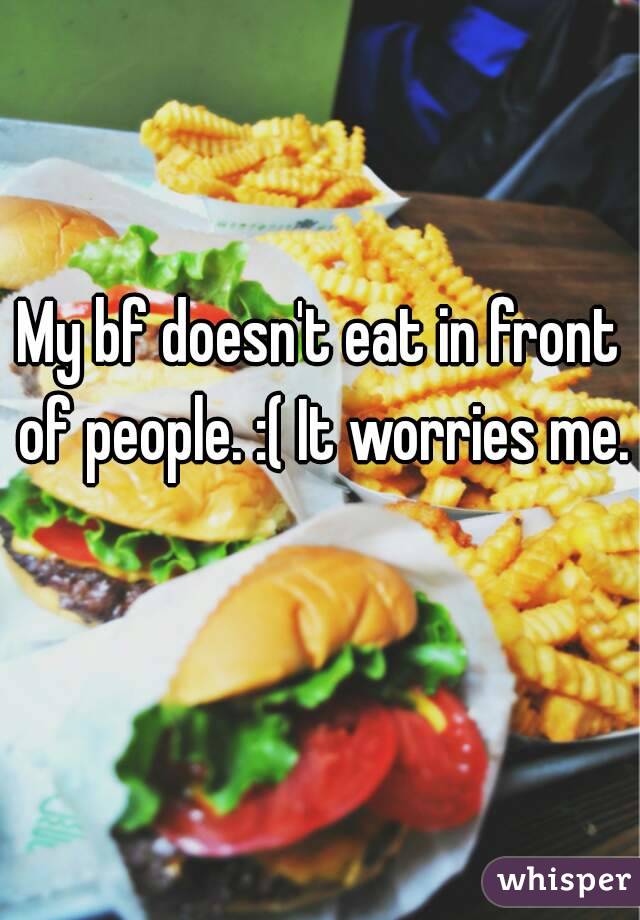 My bf doesn't eat in front of people. :( It worries me. 