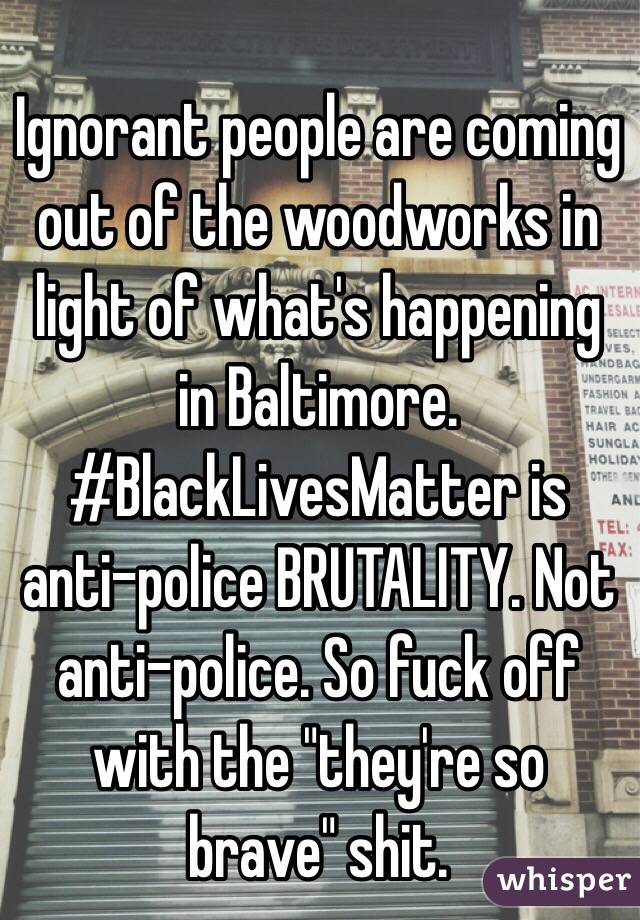 Ignorant people are coming out of the woodworks in light of what's happening in Baltimore. #BlackLivesMatter is anti-police BRUTALITY. Not anti-police. So fuck off with the "they're so brave" shit.