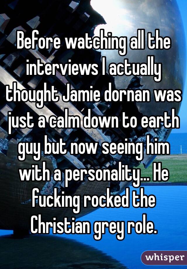 Before watching all the interviews I actually thought Jamie dornan was just a calm down to earth guy but now seeing him with a personality... He fucking rocked the Christian grey role. 