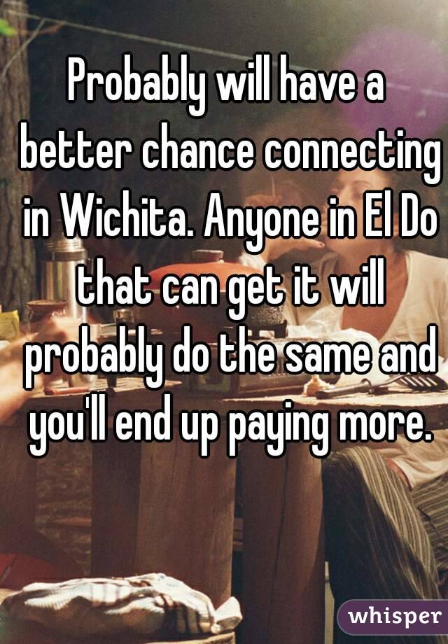 Probably will have a better chance connecting in Wichita. Anyone in El Do that can get it will probably do the same and you'll end up paying more.