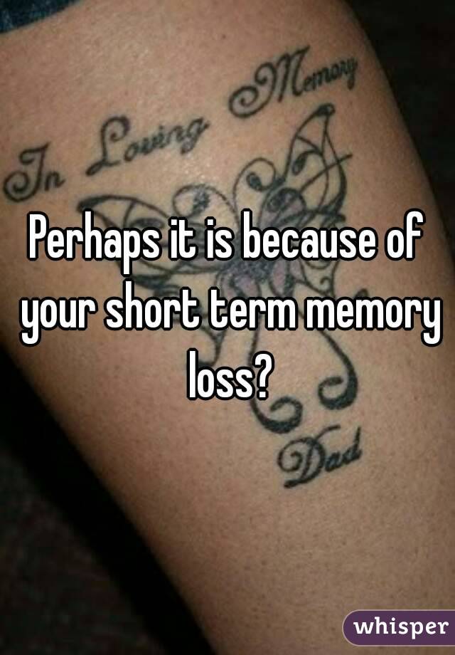 Perhaps it is because of your short term memory loss?