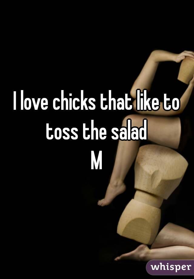 I love chicks that like to toss the salad 
M