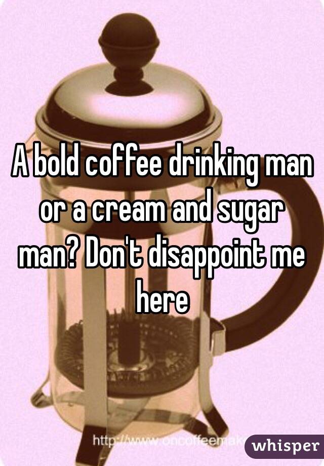 A bold coffee drinking man or a cream and sugar man? Don't disappoint me here 