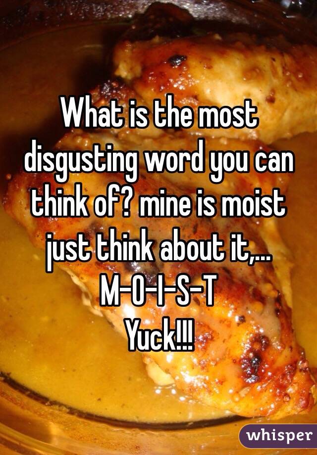 What is the most disgusting word you can think of? mine is moist just think about it,... 
M-O-I-S-T
Yuck!!!