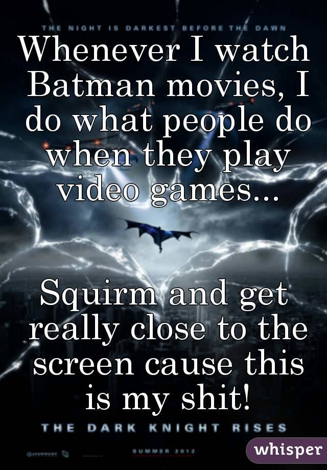 Whenever I watch Batman movies, I do what people do when they play video games...


Squirm and get really close to the screen cause this is my shit!