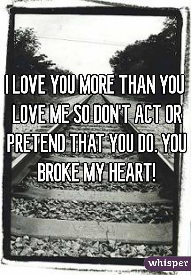 I LOVE YOU MORE THAN YOU LOVE ME SO DON'T ACT OR PRETEND THAT YOU DO. YOU BROKE MY HEART!