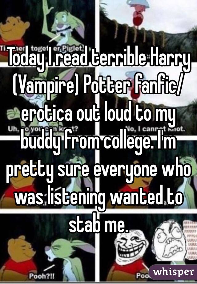 Today I read terrible Harry (Vampire) Potter fanfic/erotica out loud to my buddy from college. I'm pretty sure everyone who was listening wanted to stab me.