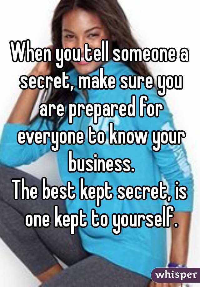 When you tell someone a secret, make sure you are prepared for everyone to know your business.
The best kept secret, is one kept to yourself.