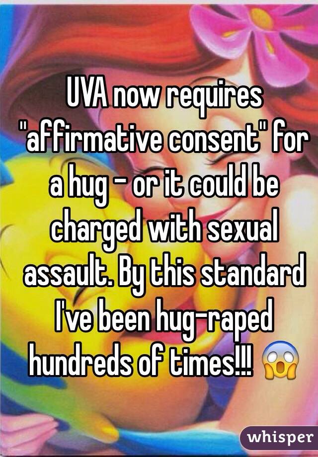 UVA now requires "affirmative consent" for a hug - or it could be charged with sexual assault. By this standard I've been hug-raped hundreds of times!!! 😱