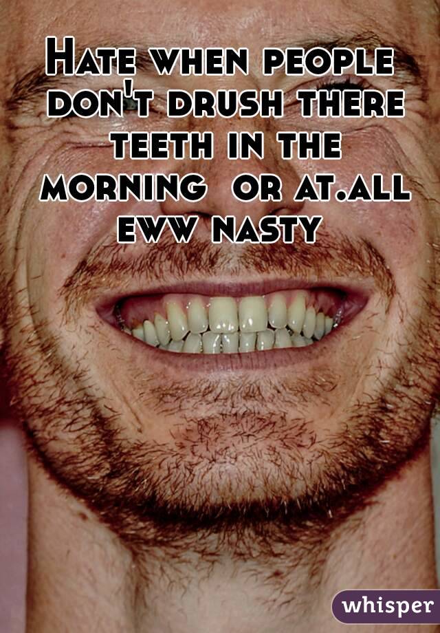Hate when people don't drush there teeth in the morning  or at.all eww nasty 