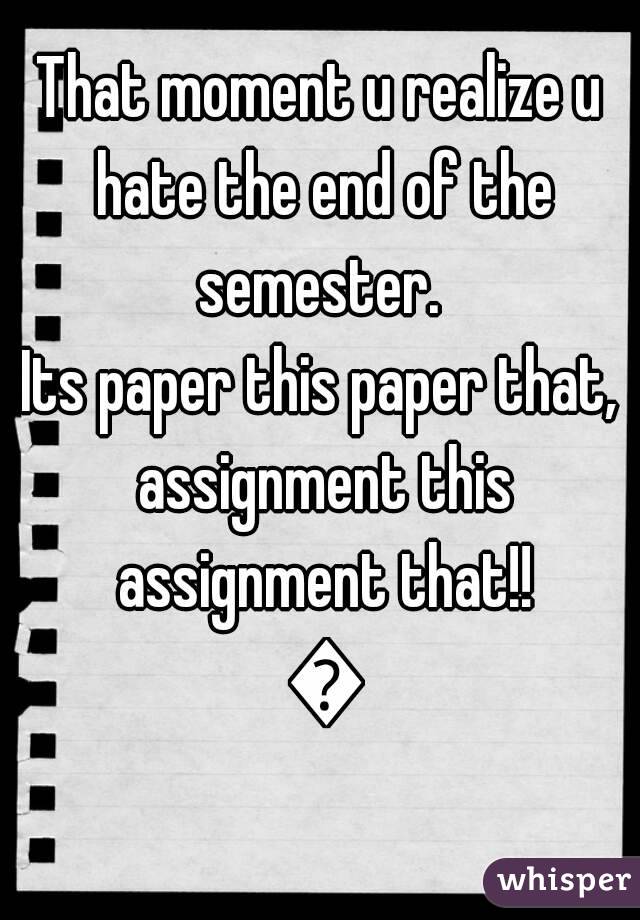 That moment u realize u hate the end of the semester. 
Its paper this paper that, assignment this assignment that!! 👎