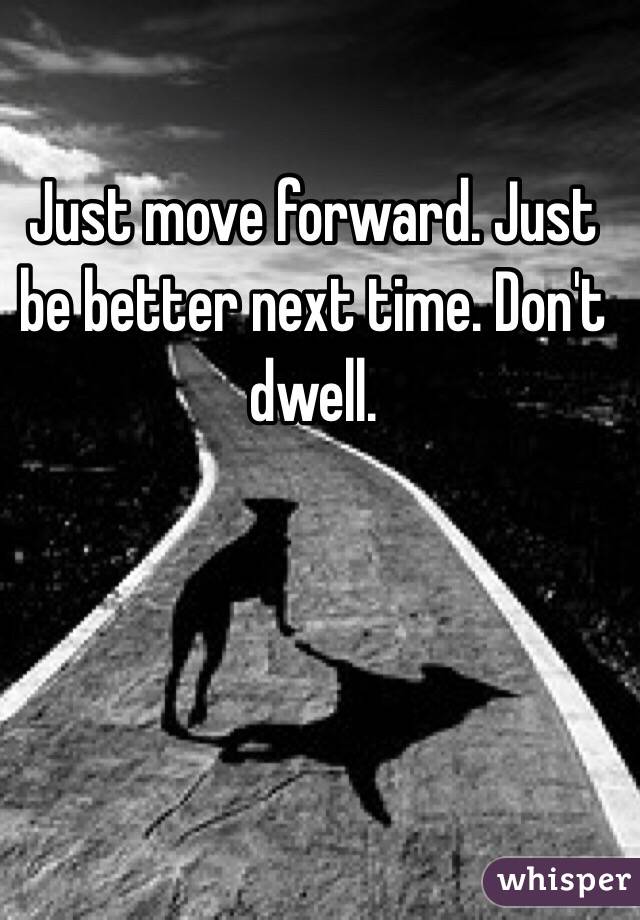 Just move forward. Just be better next time. Don't dwell.