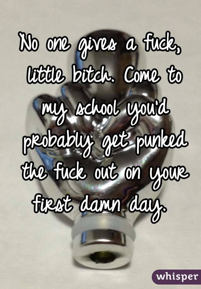 No one gives a fuck, little bitch. Come to my school you'd probably get punked the fuck out on your first damn day. 