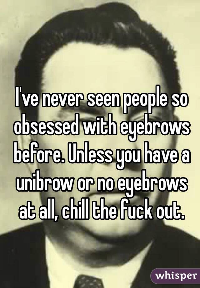 I've never seen people so obsessed with eyebrows before. Unless you have a unibrow or no eyebrows at all, chill the fuck out. 