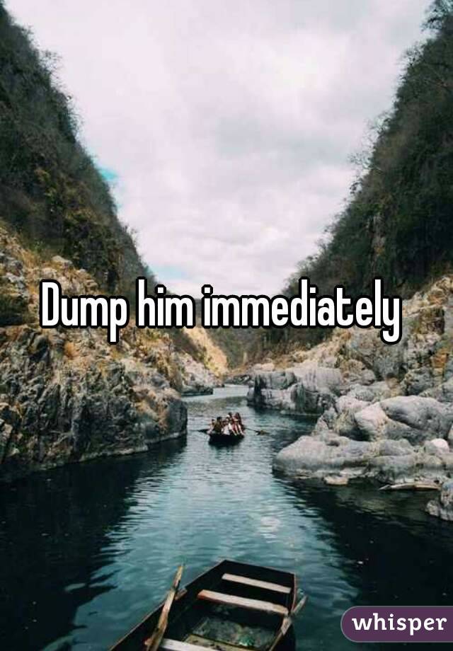 Dump him immediately 