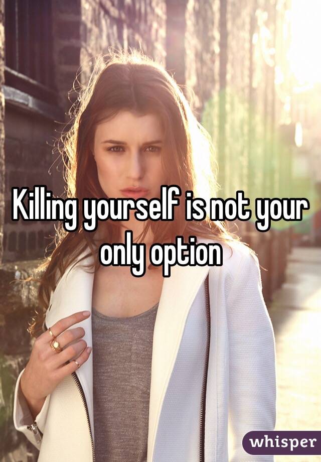 Killing yourself is not your only option