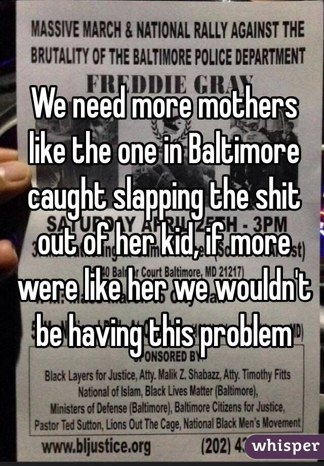 We need more mothers like the one in Baltimore caught slapping the shit out of her kid, if more were like her we wouldn't be having this problem 