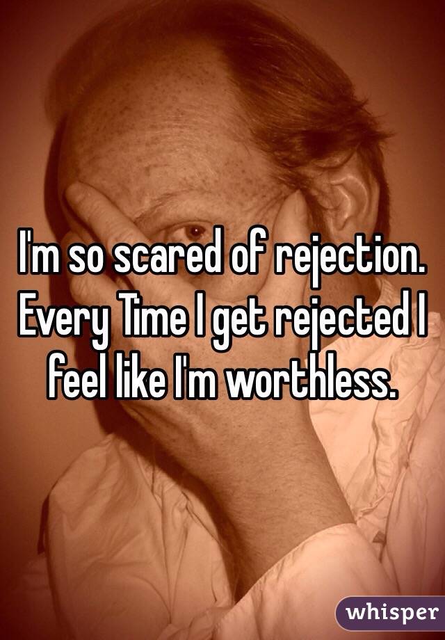 I'm so scared of rejection. Every Time I get rejected I feel like I'm worthless. 