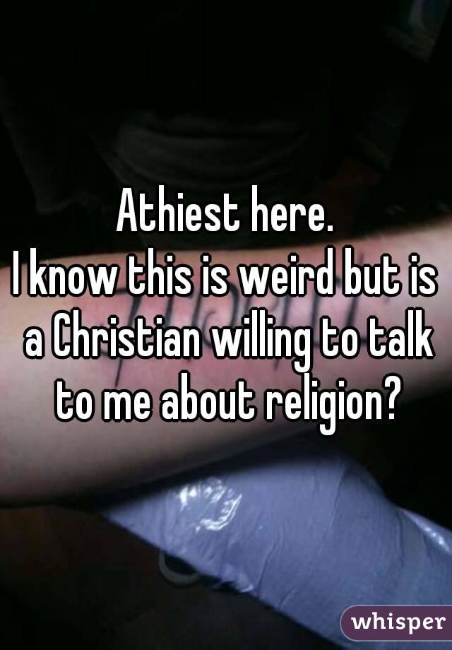 Athiest here.
I know this is weird but is a Christian willing to talk to me about religion?