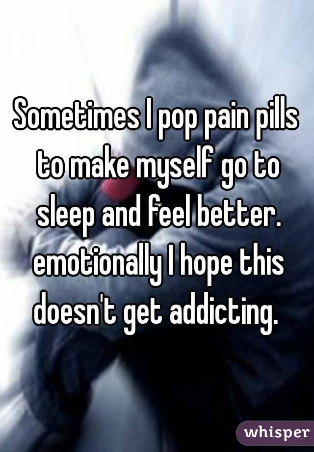 Sometimes I pop pain pills to make myself go to sleep and feel better. emotionally I hope this doesn't get addicting. 