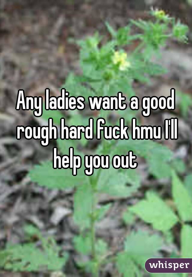 Any ladies want a good rough hard fuck hmu I'll help you out 