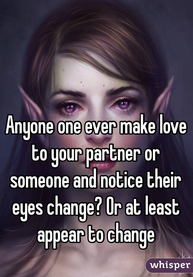 Anyone one ever make love to your partner or someone and notice their eyes change? Or at least appear to change