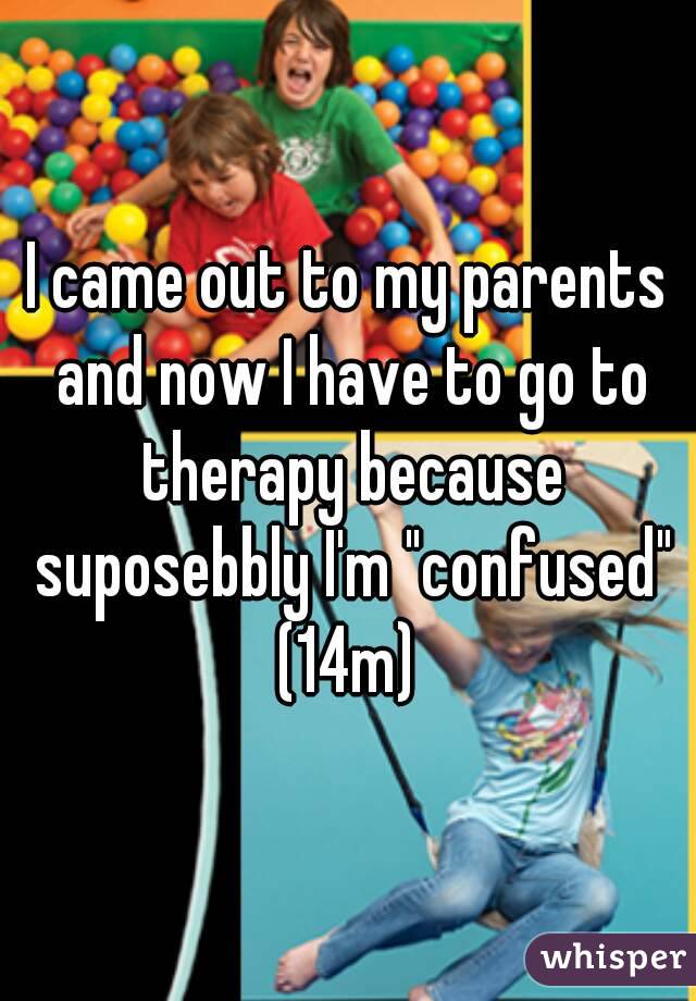 I came out to my parents and now I have to go to therapy because suposebbly I'm "confused"
(14m)