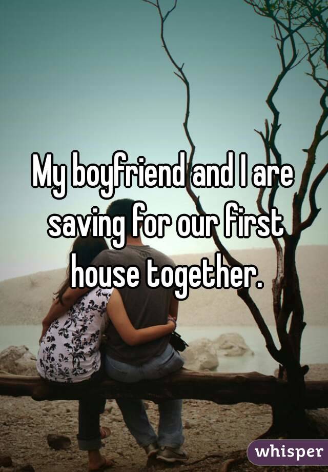 My boyfriend and I are saving for our first house together.