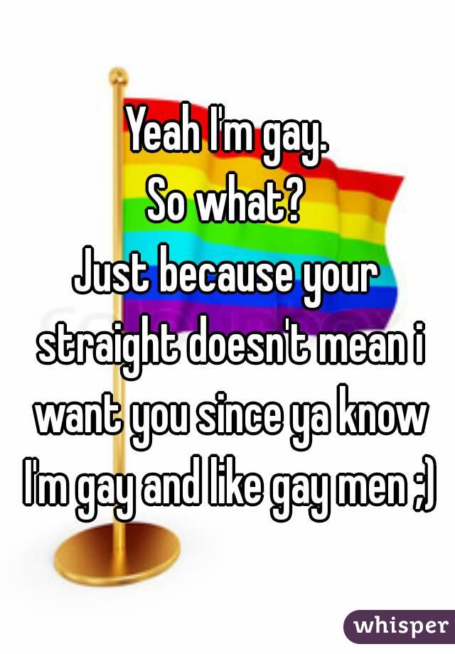 Yeah I'm gay.
So what?
Just because your straight doesn't mean i want you since ya know I'm gay and like gay men ;)