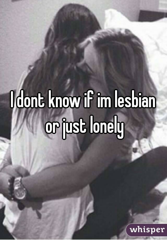 I dont know if im lesbian or just lonely
