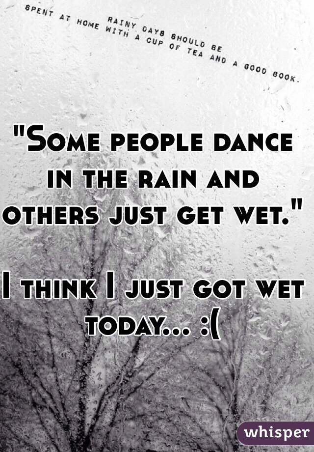 "Some people dance in the rain and others just get wet."

I think I just got wet today... :(