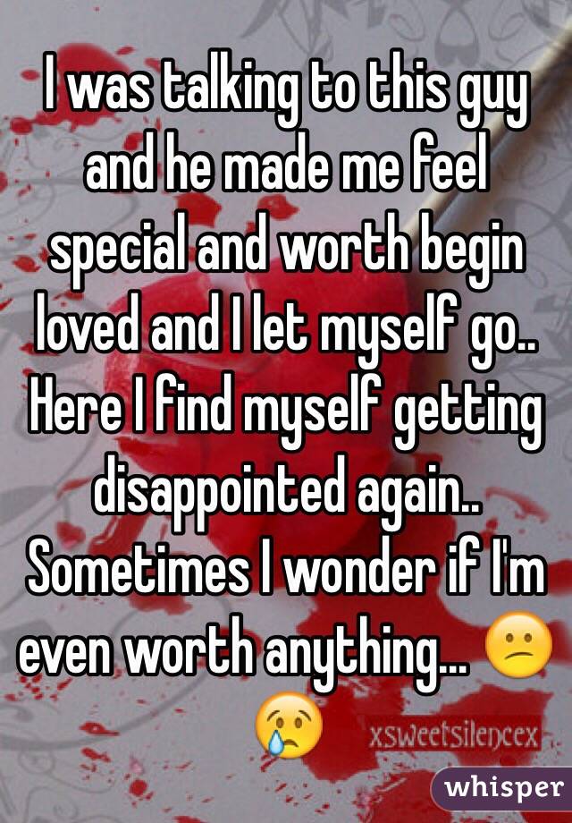 I was talking to this guy and he made me feel special and worth begin loved and I let myself go.. Here I find myself getting disappointed again.. Sometimes I wonder if I'm even worth anything... 😕😢