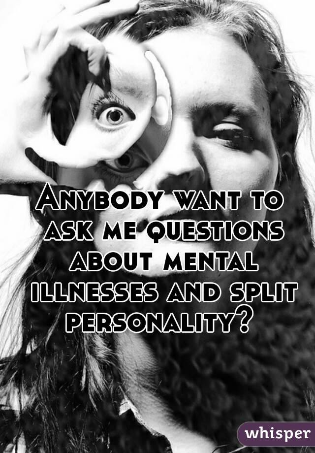 Anybody want to ask me questions about mental illnesses and split personality? 