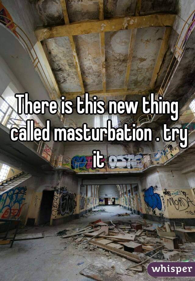 There is this new thing called masturbation . try it