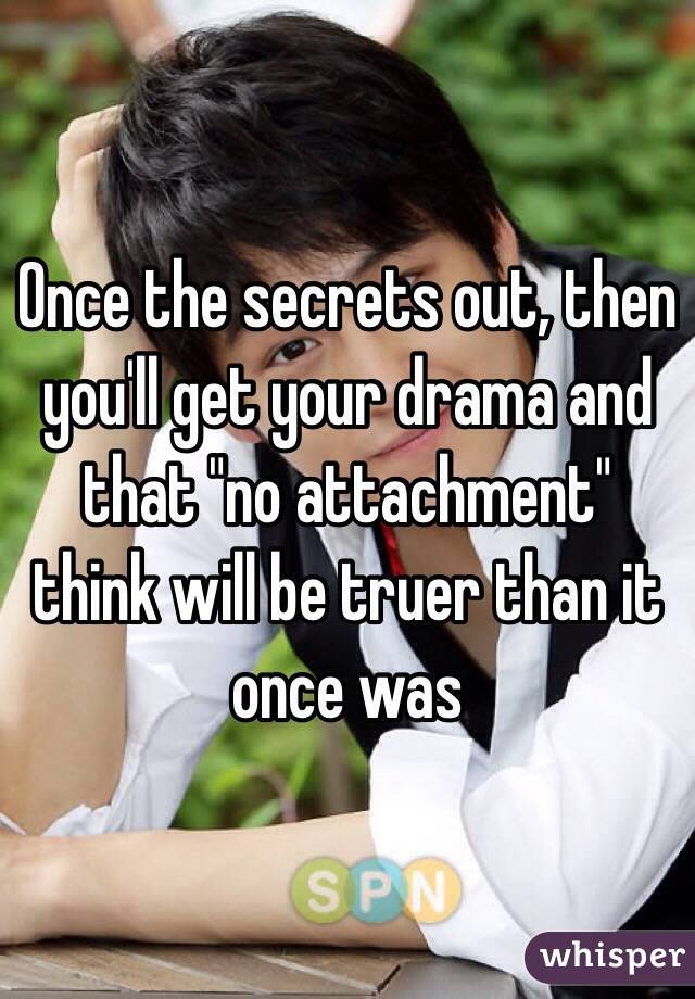 Once the secrets out, then you'll get your drama and that "no attachment" think will be truer than it once was 