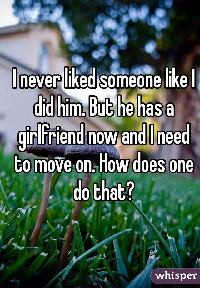 I never liked someone like I did him. But he has a girlfriend now and I need to move on. How does one do that? 