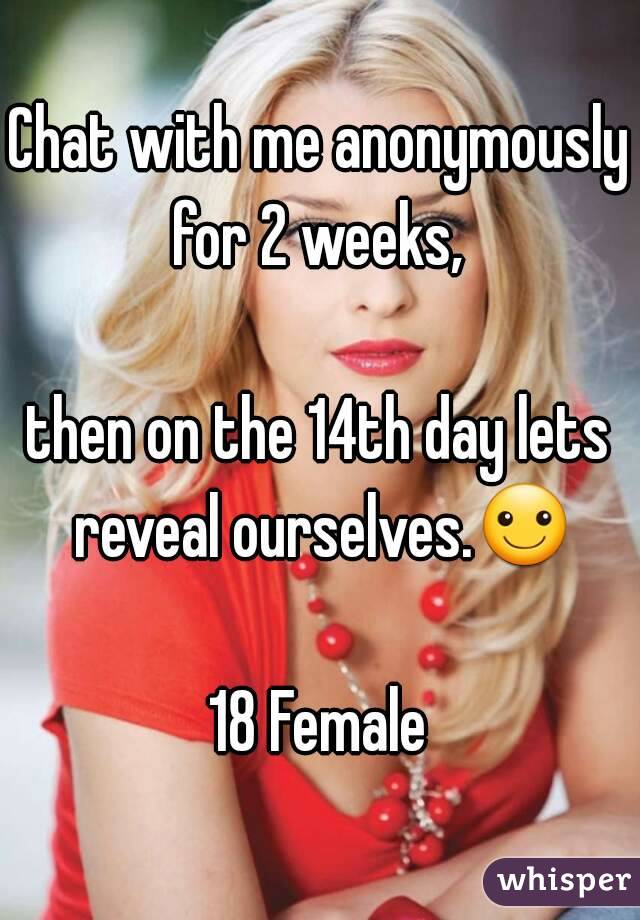 Chat with me anonymously for 2 weeks, 

then on the 14th day lets reveal ourselves.☺

18 Female