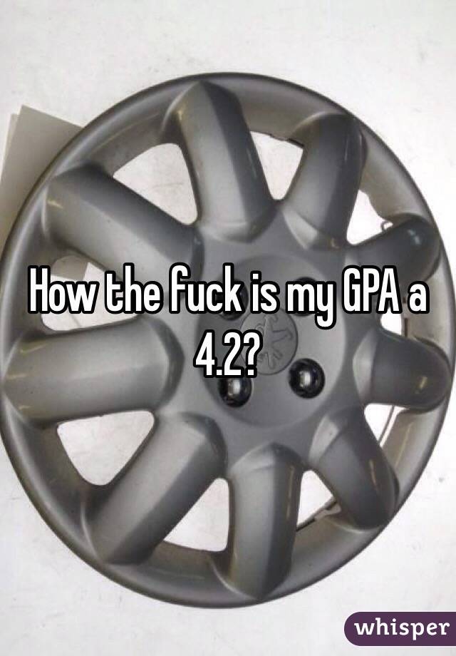 How the fuck is my GPA a 4.2?