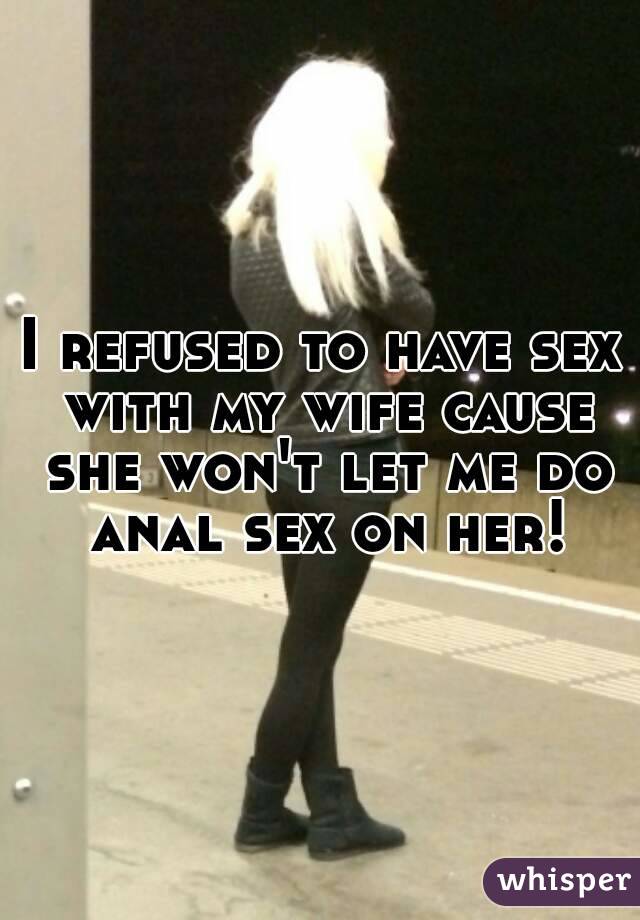 I refused to have sex with my wife cause she won't let me do anal sex on her!