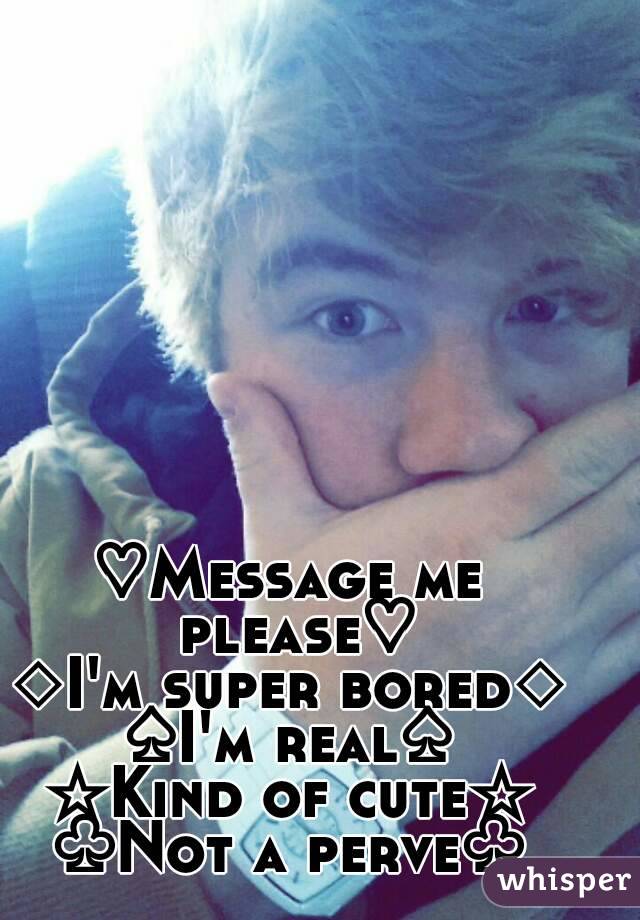 ♡Message me please♡
◇I'm super bored◇
♤I'm real♤
☆Kind of cute☆
♧Not a perve♧

