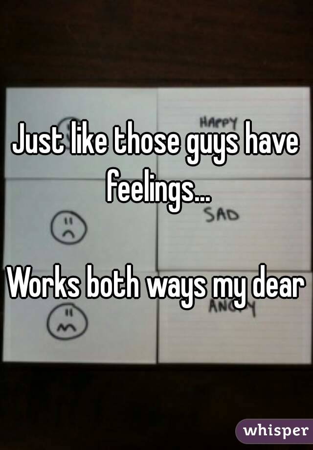 Just like those guys have feelings...

Works both ways my dear