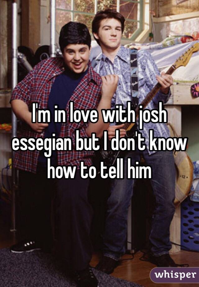 I'm in love with josh essegian but I don't know how to tell him