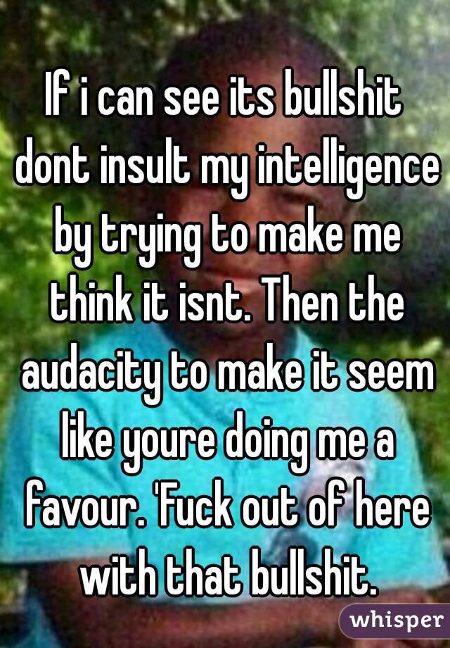 If i can see its bullshit dont insult my intelligence by trying to make me think it isnt. Then the audacity to make it seem like youre doing me a favour. 'Fuck out of here with that bullshit.