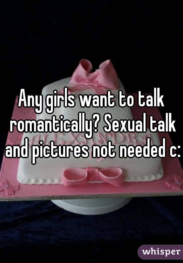 Any girls want to talk romantically? Sexual talk and pictures not needed c: