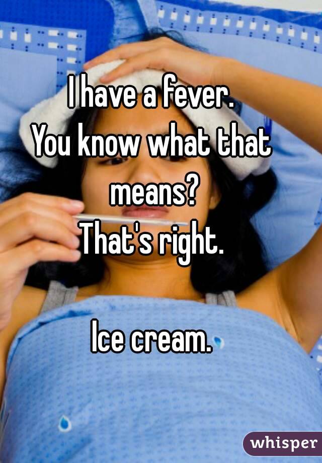I have a fever.
You know what that means?
That's right.

Ice cream.
