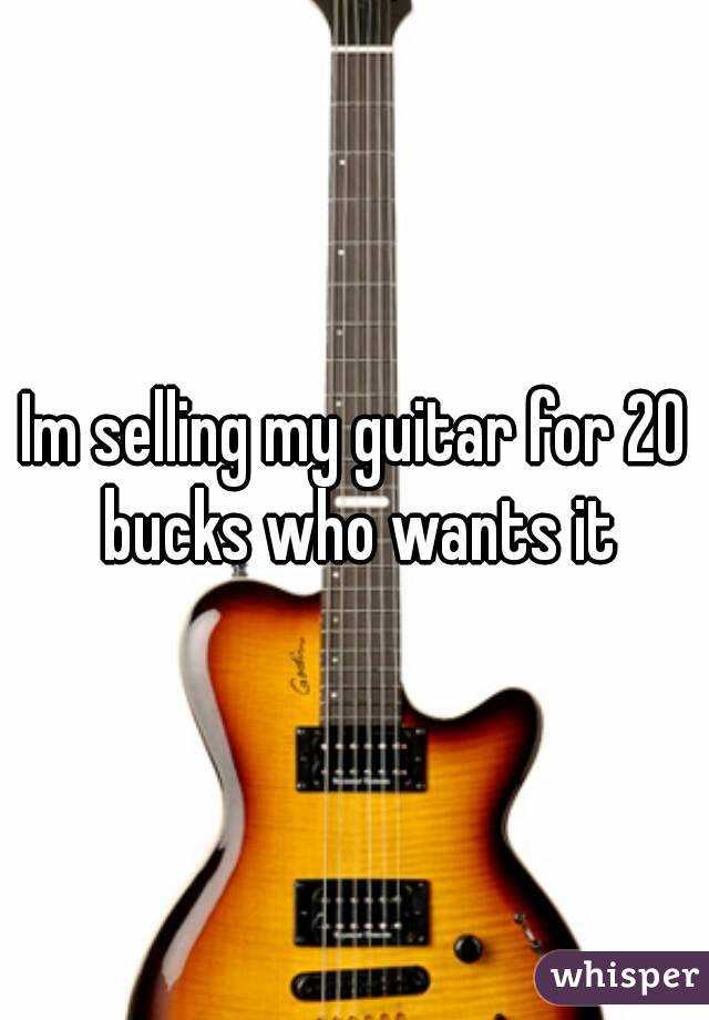 Im selling my guitar for 20 bucks who wants it