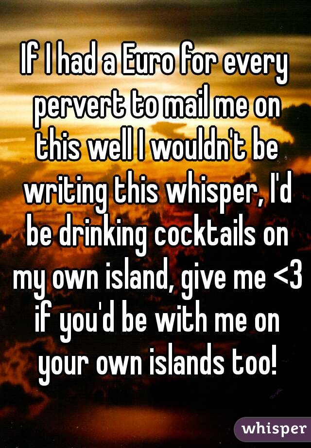 If I had a Euro for every pervert to mail me on this well I wouldn't be writing this whisper, I'd be drinking cocktails on my own island, give me <3 if you'd be with me on your own islands too!
